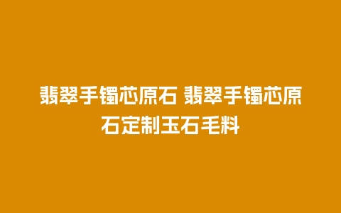 翡翠手镯芯原石 翡翠手镯芯原石定制玉石毛料