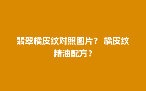 翡翠橘皮纹对照图片？ 橘皮纹精油配方？