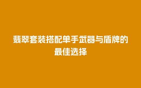 翡翠套装搭配单手武器与盾牌的最佳选择