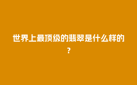 世界上最顶级的翡翠是什么样的？