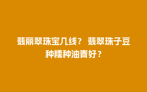 翡丽翠珠宝几线？ 翡翠珠子豆种糯种油青好？