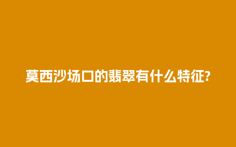 莫西沙场口的翡翠有什么特征?