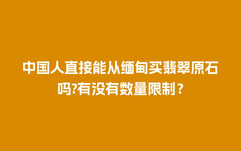 中国人直接能从缅甸买翡翠原石吗?有没有数量限制？