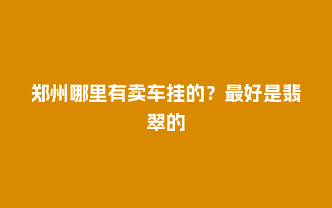 郑州哪里有卖车挂的？最好是翡翠的