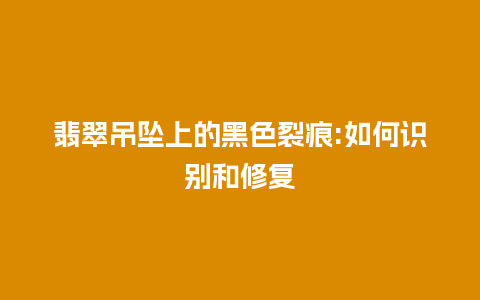 翡翠吊坠上的黑色裂痕:如何识别和修复