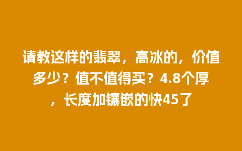 请教这样的翡翠，高冰的，价值多少？值不值得买？4.8个厚，长度加镶嵌的快45了