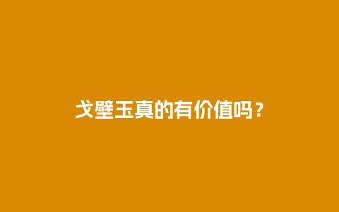 戈壁玉真的有价值吗？