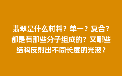 翡翠是什么材料？单一？复合？都是有那些分子组成的？又哪些结构反射出不同长度的光波？