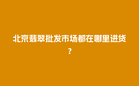 北京翡翠批发市场都在哪里进货？