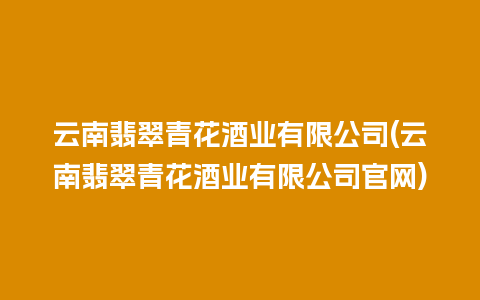 云南翡翠青花酒业有限公司(云南翡翠青花酒业有限公司官网)