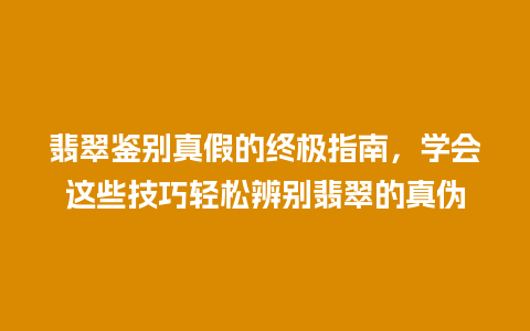 翡翠鉴别真假的终极指南，学会这些技巧轻松辨别翡翠的真伪