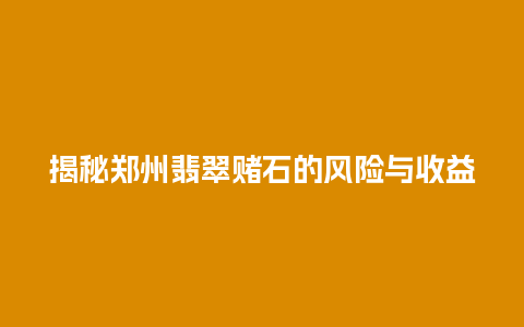 揭秘郑州翡翠赌石的风险与收益