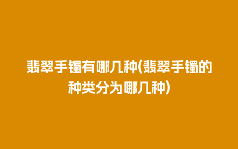 翡翠手镯有哪几种(翡翠手镯的种类分为哪几种)