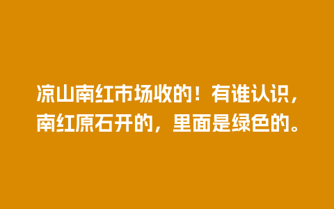 凉山南红市场收的！有谁认识，南红原石开的，里面是绿色的。