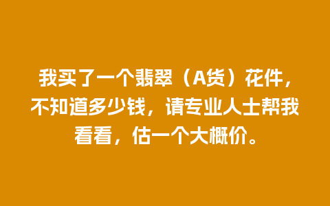 我买了一个翡翠（A货）花件，不知道多少钱，请专业人士帮我看看，估一个大概价。