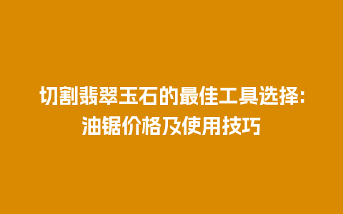 切割翡翠玉石的最佳工具选择:油锯价格及使用技巧