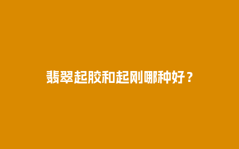 翡翠起胶和起刚哪种好？