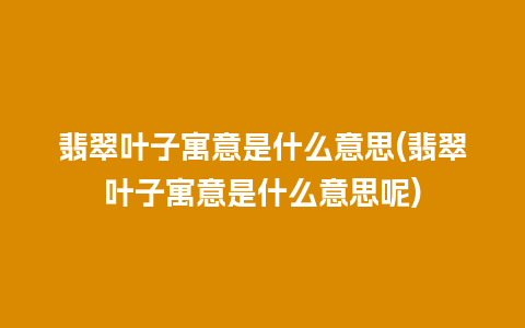 翡翠叶子寓意是什么意思(翡翠叶子寓意是什么意思呢)