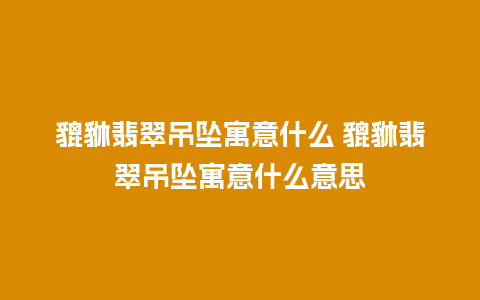 貔貅翡翠吊坠寓意什么 貔貅翡翠吊坠寓意什么意思