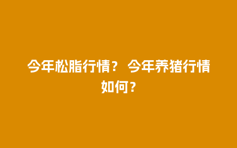 今年松脂行情？ 今年养猪行情如何？