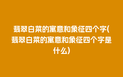 翡翠白菜的寓意和象征四个字(翡翠白菜的寓意和象征四个字是什么)