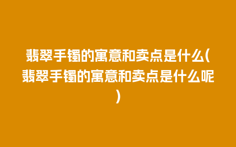 翡翠手镯的寓意和卖点是什么(翡翠手镯的寓意和卖点是什么呢)