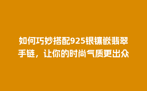 如何巧妙搭配925银镶嵌翡翠手链，让你的时尚气质更出众