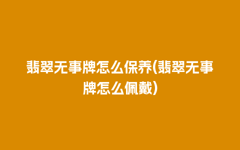 翡翠无事牌怎么保养(翡翠无事牌怎么佩戴)