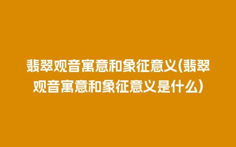 翡翠观音寓意和象征意义(翡翠观音寓意和象征意义是什么)