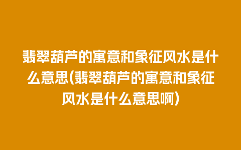 翡翠葫芦的寓意和象征风水是什么意思(翡翠葫芦的寓意和象征风水是什么意思啊)