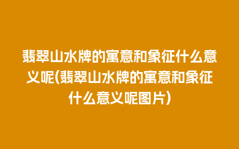 翡翠山水牌的寓意和象征什么意义呢(翡翠山水牌的寓意和象征什么意义呢图片)