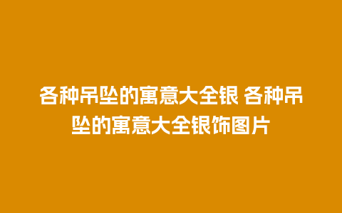 各种吊坠的寓意大全银 各种吊坠的寓意大全银饰图片