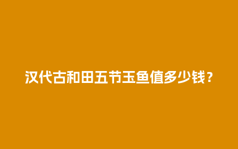 汉代古和田五节玉鱼值多少钱？