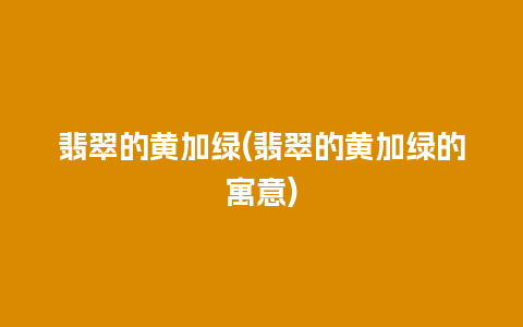 翡翠的黄加绿(翡翠的黄加绿的寓意)