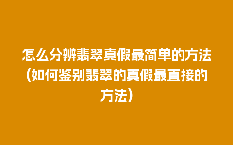 怎么分辨翡翠真假最简单的方法(如何鉴别翡翠的真假最直接的方法)