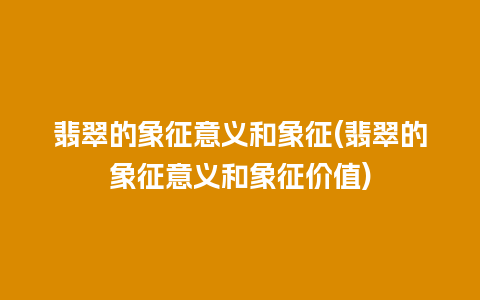 翡翠的象征意义和象征(翡翠的象征意义和象征价值)