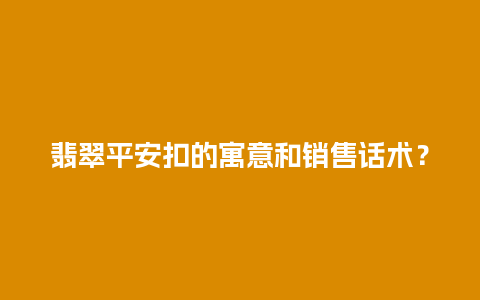 翡翠平安扣的寓意和销售话术？