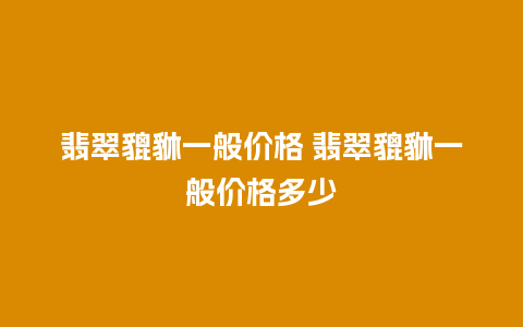 翡翠貔貅一般价格 翡翠貔貅一般价格多少