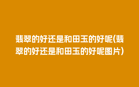 翡翠的好还是和田玉的好呢(翡翠的好还是和田玉的好呢图片)