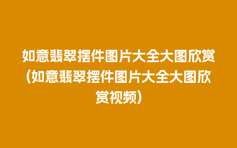 如意翡翠摆件图片大全大图欣赏(如意翡翠摆件图片大全大图欣赏视频)