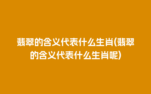 翡翠的含义代表什么生肖(翡翠的含义代表什么生肖呢)