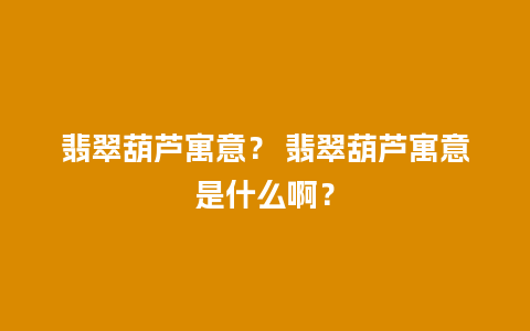 翡翠葫芦寓意？ 翡翠葫芦寓意是什么啊？