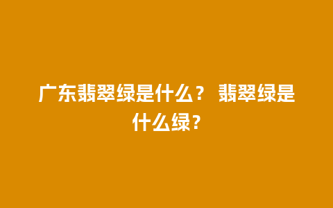 广东翡翠绿是什么？ 翡翠绿是什么绿？