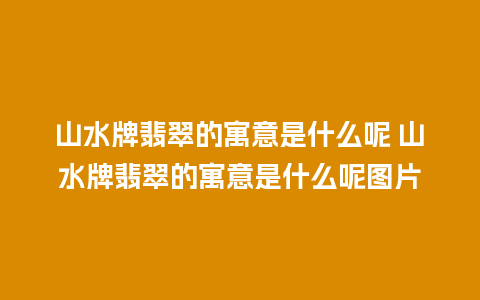 山水牌翡翠的寓意是什么呢 山水牌翡翠的寓意是什么呢图片