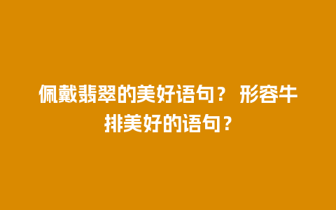 佩戴翡翠的美好语句？ 形容牛排美好的语句？