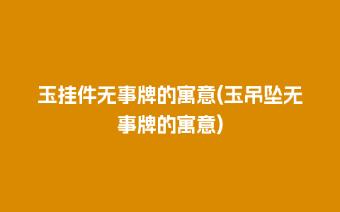 玉挂件无事牌的寓意(玉吊坠无事牌的寓意)
