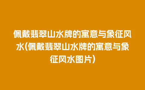 佩戴翡翠山水牌的寓意与象征风水(佩戴翡翠山水牌的寓意与象征风水图片)