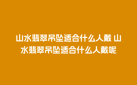 山水翡翠吊坠适合什么人戴 山水翡翠吊坠适合什么人戴呢