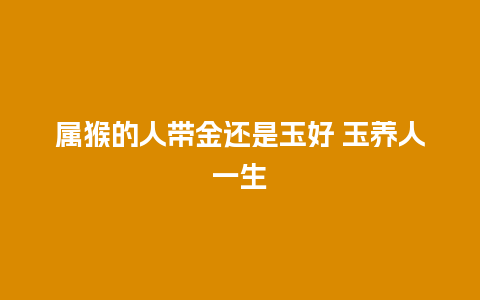 属猴的人带金还是玉好 玉养人一生