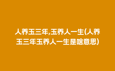 人养玉三年,玉养人一生(人养玉三年玉养人一生是啥意思)